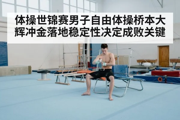 体操世锦赛男子自由体操桥本大辉冲金落地稳定性决定成败关键