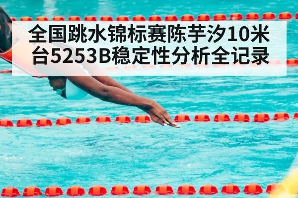 全国跳水锦标赛陈芋汐10米台5253B稳定性分析全记录