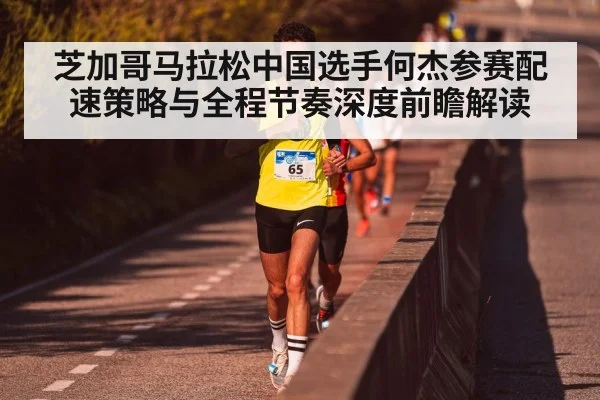 芝加哥马拉松中国选手何杰参赛配速策略与全程节奏深度前瞻解读