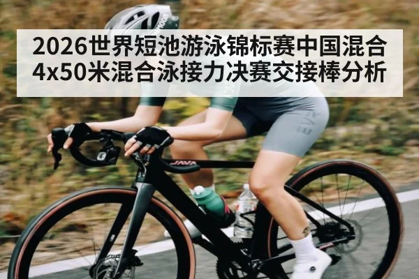 2026世界短池游泳锦标赛中国混合4x50米混合泳接力决赛交接棒分析