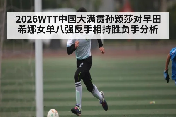 2026WTT中国大满贯孙颖莎对早田希娜女单八强反手相持胜负手分析