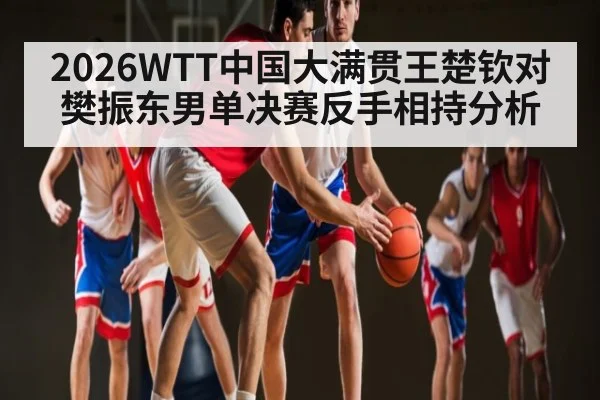 2026WTT中国大满贯王楚钦对樊振东男单决赛反手相持分析