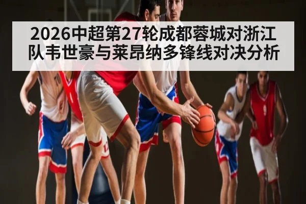 2026中超第27轮成都蓉城对浙江队韦世豪与莱昂纳多锋线对决分析