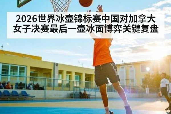 2026世界冰壶锦标赛中国对加拿大女子决赛最后一壶冰面博弈关键复盘