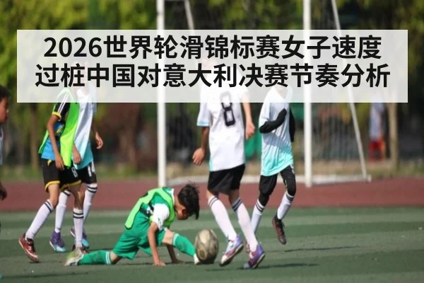 2026世界轮滑锦标赛女子速度过桩中国对意大利决赛节奏分析
