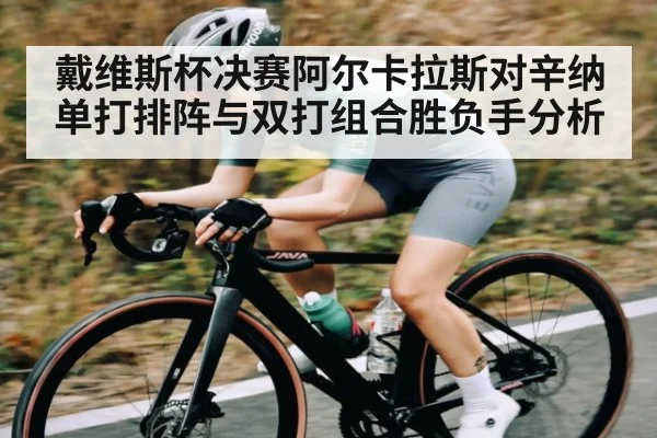 戴维斯杯决赛阿尔卡拉斯对辛纳单打排阵与双打组合胜负手分析